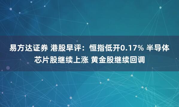 易方达证券 港股早评：恒指低开0.17% 半导体芯片股继续上涨 黄金股继续回调