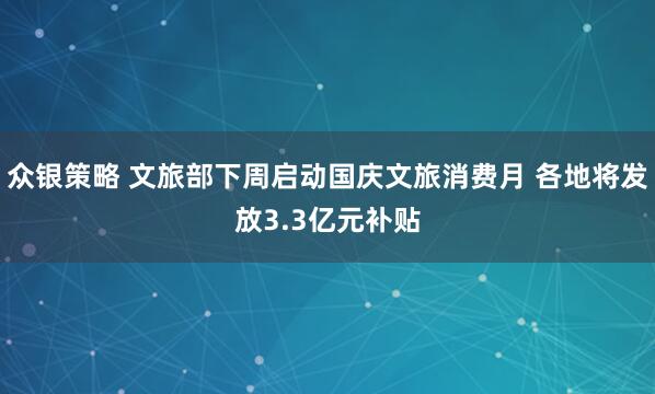 众银策略 文旅部下周启动国庆文旅消费月 各地将发放3.3亿元补贴