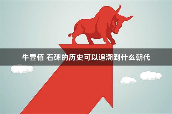 牛壹佰 石碑的历史可以追溯到什么朝代