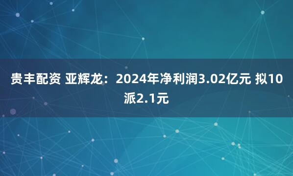 贵丰配资 亚辉龙：2024年净利润3.02亿元 拟10派2.1元