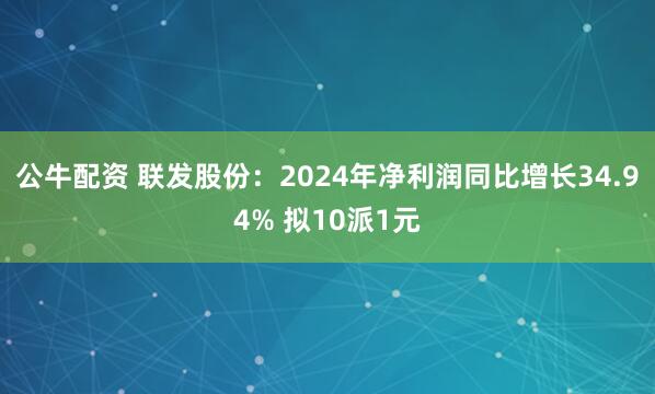 公牛配资 联发股份：2024年净利润同比增长34.94% 拟10派1元