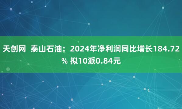 天创网  泰山石油：2024年净利润同比增长184.72% 拟10派0.84元