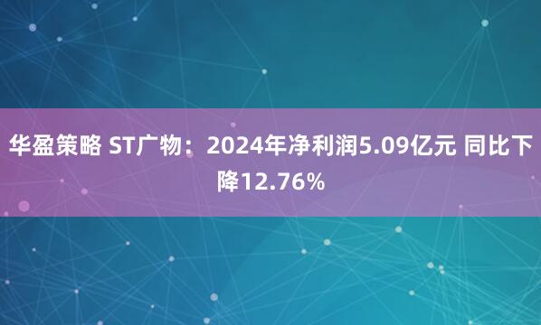 华盈策略 ST广物：2024年净利润5.09亿元 同比下降12.76%
