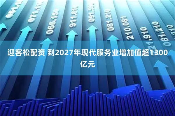 迎客松配资 到2027年现代服务业增加值超1300亿元