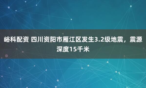 峪科配资 四川资阳市雁江区发生3.2级地震，震源深度15千米
