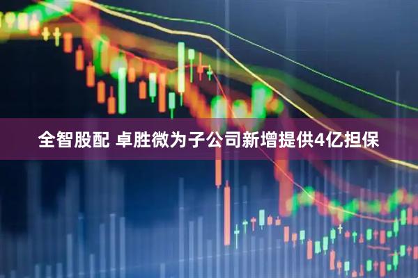 全智股配 卓胜微为子公司新增提供4亿担保
