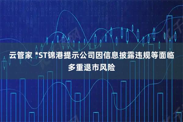 云管家 *ST锦港提示公司因信息披露违规等面临多重退市风险