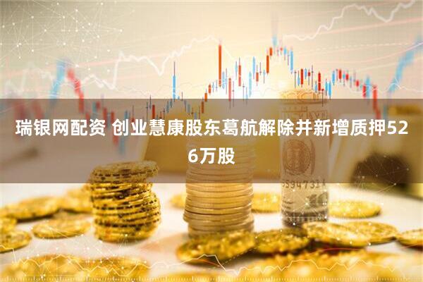 瑞银网配资 创业慧康股东葛航解除并新增质押526万股