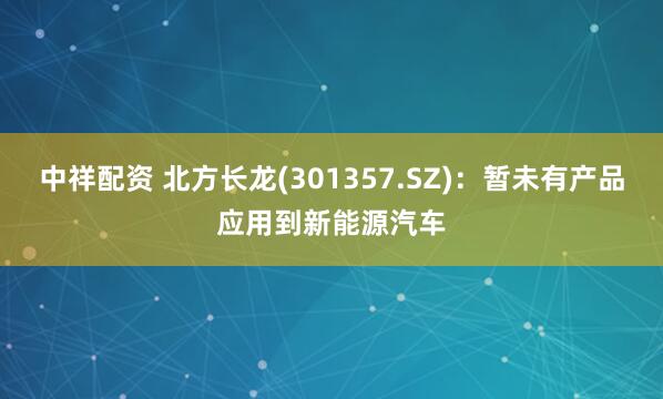 中祥配资 北方长龙(301357.SZ)：暂未有产品应用到新能源汽车