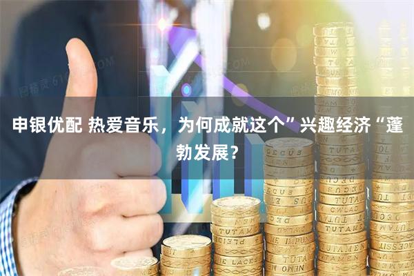 申银优配 热爱音乐，为何成就这个”兴趣经济“蓬勃发展？