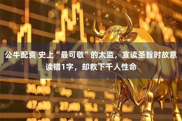 公牛配资 史上“最可敬”的太监，宣读圣旨时故意读错1字，却救下千人性命