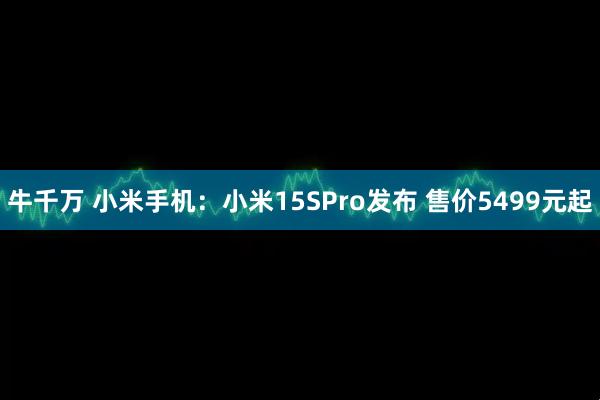 牛千万 小米手机：小米15SPro发布 售价5499元起