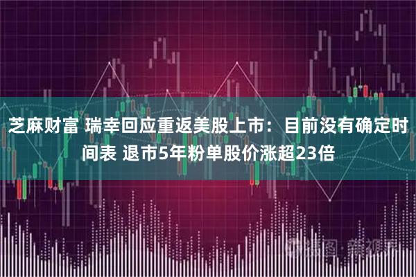 芝麻财富 瑞幸回应重返美股上市：目前没有确定时间表 退市5年粉单股价涨超23倍