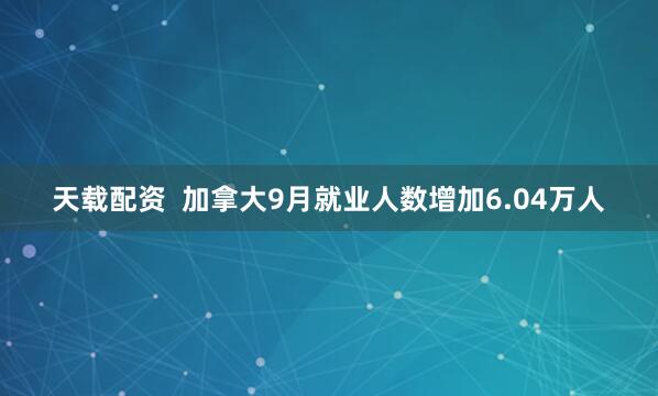 天载配资  加拿大9月就业人数增加6.04万人