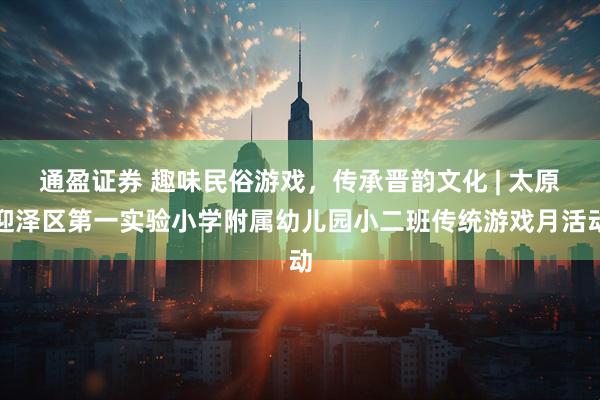 通盈证券 趣味民俗游戏，传承晋韵文化 | 太原迎泽区第一实验小学附属幼儿园小二班传统游戏月活动