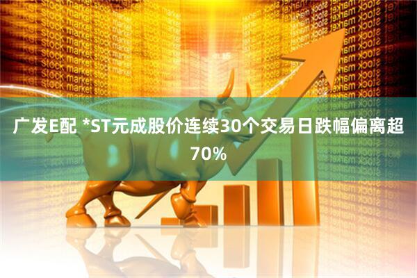 广发E配 *ST元成股价连续30个交易日跌幅偏离超70%