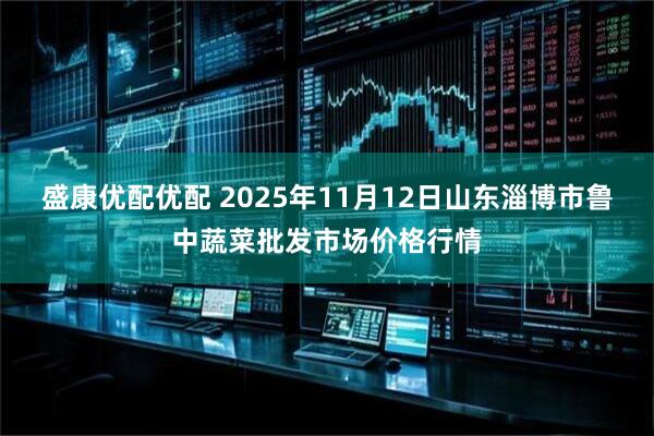 盛康优配优配 2025年11月12日山东淄博市鲁中蔬菜批发市场价格行情