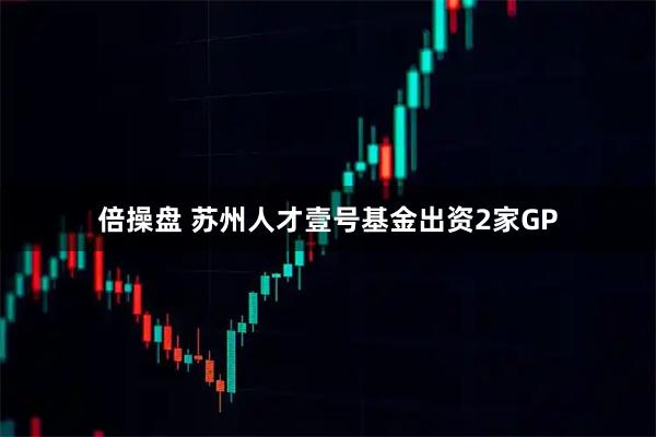 倍操盘 苏州人才壹号基金出资2家GP