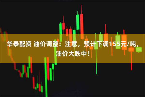 华泰配资 油价调整：注意，预计下调155元/吨，油价大跌中！