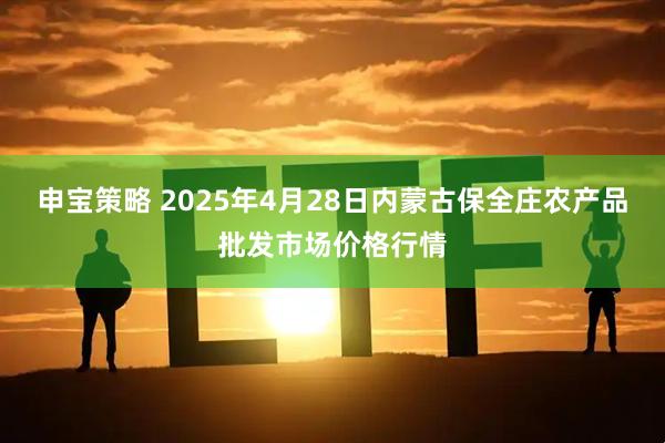 申宝策略 2025年4月28日内蒙古保全庄农产品批发市场价格行情