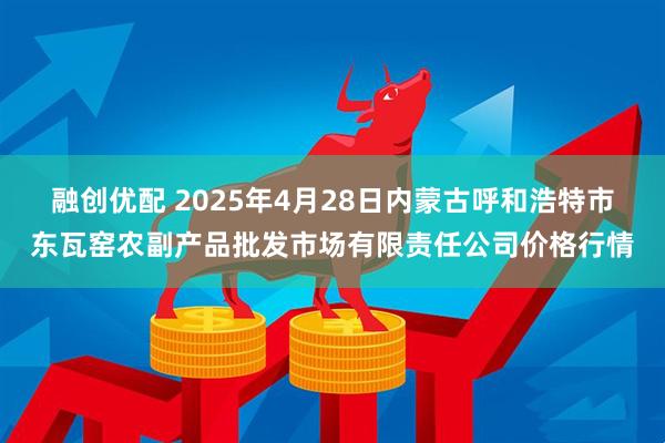 融创优配 2025年4月28日内蒙古呼和浩特市东瓦窑农副产品批发市场有限责任公司价格行情