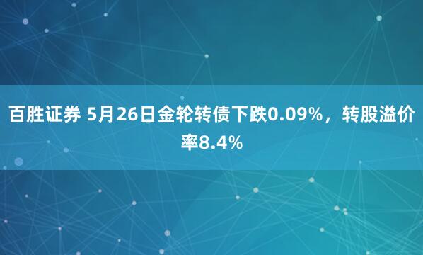 百胜证券 5月26日金轮转债下跌0.09%，转股溢价率8.4%