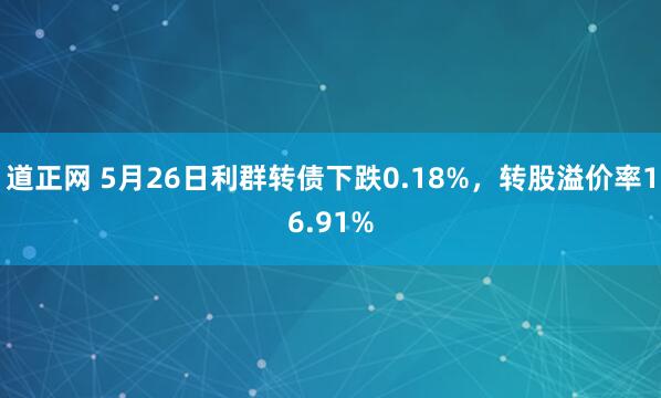道正网 5月26日利群转债下跌0.18%，转股溢价率16.91%