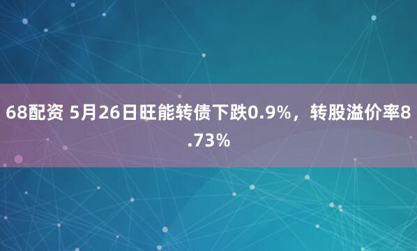 68配资 5月26日旺能转债下跌0.9%，转股溢价率8.73%