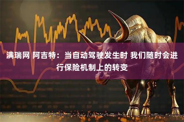 满瑞网 阿吉特：当自动驾驶发生时 我们随时会进行保险机制上的转变
