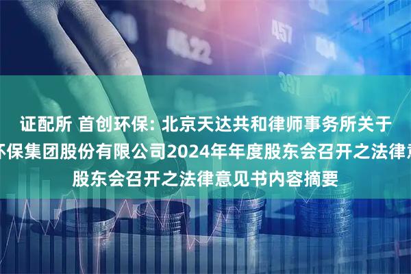 证配所 首创环保: 北京天达共和律师事务所关于北京首创生态环保集团股份有限公司2024年年度股东会召开之法律意见书内容摘要