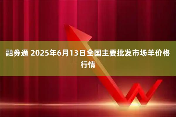 融券通 2025年6月13日全国主要批发市场羊价格行情
