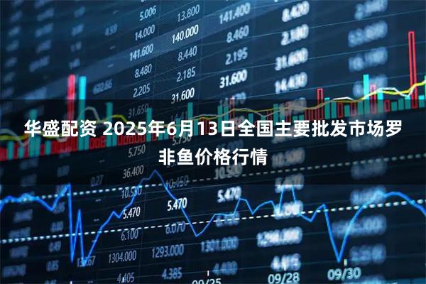 华盛配资 2025年6月13日全国主要批发市场罗非鱼价格行情