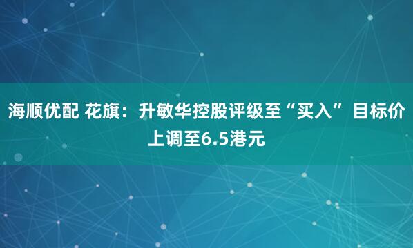 海顺优配 花旗：升敏华控股评级至“买入” 目标价上调至6.5港元