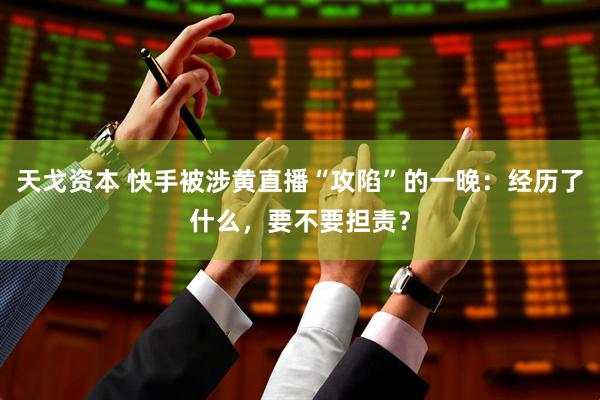 天戈资本 快手被涉黄直播“攻陷”的一晚：经历了什么，要不要担责？