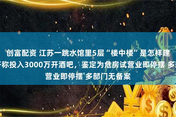 创富配资 江苏一跳水馆里5层“楼中楼”是怎样建成的？男子称投入3000万开酒吧，鉴定为危房试营业即停摆 多部门无备案