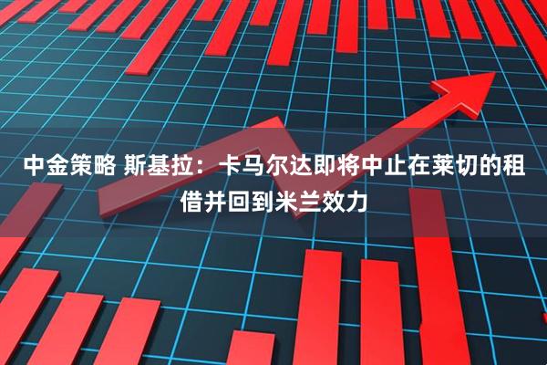 中金策略 斯基拉：卡马尔达即将中止在莱切的租借并回到米兰效力