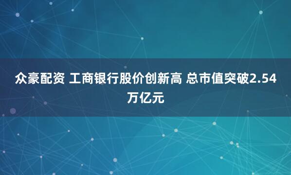 众豪配资 工商银行股价创新高 总市值突破2.54万亿元