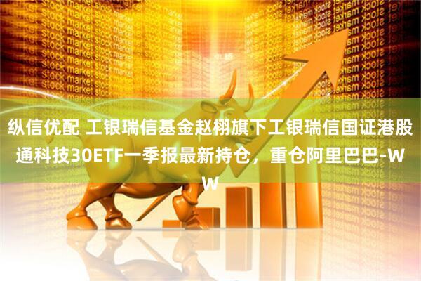 纵信优配 工银瑞信基金赵栩旗下工银瑞信国证港股通科技30ETF一季报最新持仓，重仓阿里巴巴-W