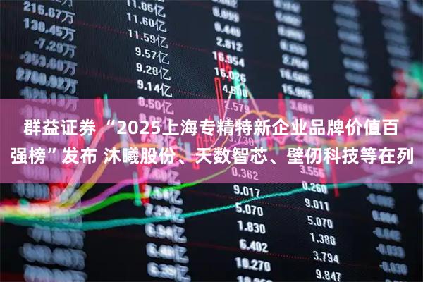 群益证券 “2025上海专精特新企业品牌价值百强榜”发布 沐曦股份、天数智芯、壁仞科技等在列
