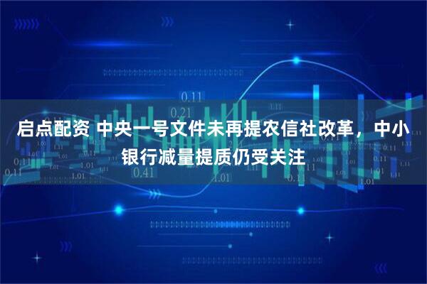 启点配资 中央一号文件未再提农信社改革，中小银行减量提质仍受关注