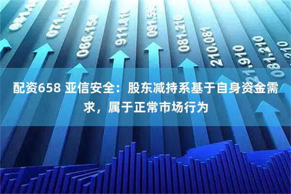 配资658 亚信安全：股东减持系基于自身资金需求，属于正常市场行为