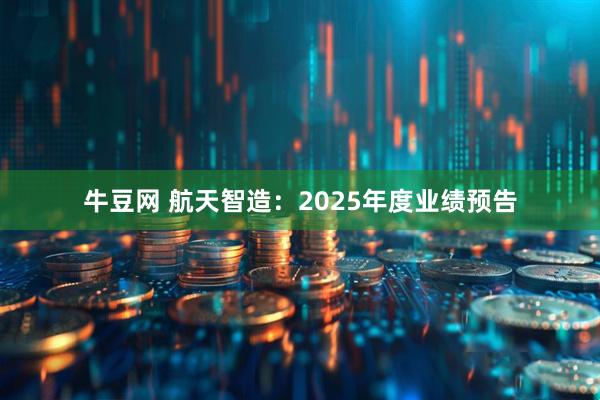 牛豆网 航天智造：2025年度业绩预告