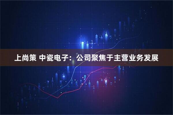 上尚策 中瓷电子：公司聚焦于主营业务发展