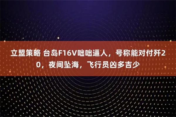 立盟策略 台岛F16V咄咄逼人，号称能对付歼20，夜间坠海，飞行员凶多吉少