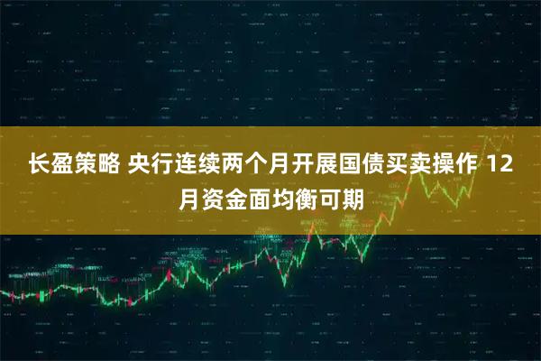 长盈策略 央行连续两个月开展国债买卖操作 12月资金面均衡可期