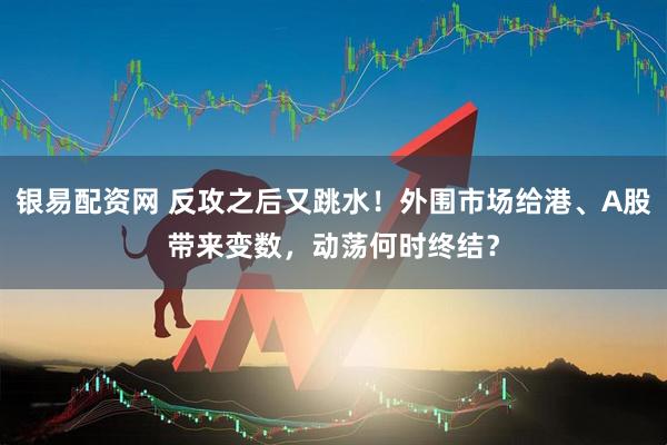 银易配资网 反攻之后又跳水！外围市场给港、A股带来变数，动荡何时终结？