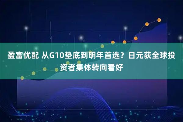 盈富优配 从G10垫底到明年首选？日元获全球投资者集体转向看好