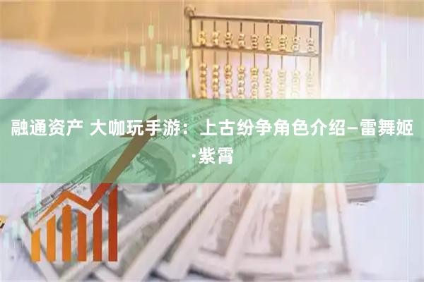 融通资产 大咖玩手游：上古纷争角色介绍—雷舞姬·紫霄