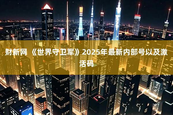 财新网 《世界守卫军》2025年最新内部号以及激活码
