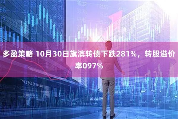 多盈策略 10月30日旗滨转债下跌281%，转股溢价率097%